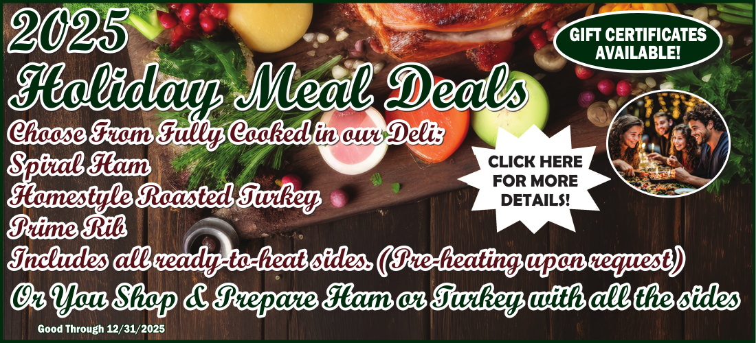 2025 Holiday Meal Deals, Choose from fully cooked in our deli: Spiral ham, homestyle roasted turkey, prime rib, includes all ready to heat sides(Pre heating upon request) or you shop & prepare ham or turkey with all the sides. Good through 12/31/2025